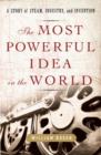 Image for The most powerful idea in the world: a story of steam, industry and invention