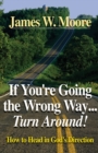 Image for If You&#39;re Going the Wrong Way...Turn Around : How to Head in God&#39;s Direction