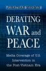 Image for Debating war and peace  : media coverage of U.S. intervention in the post-Vietnam era