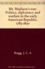 Image for Mr. Madison&#39;s War : Politics, Diplomacy, and Warfare in the Early American Republic, 1783-1830