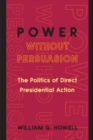 Image for Power without persuasion  : the politics of direct presidential action