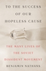 Image for To the Success of Our Hopeless Cause : The Many Lives of the Soviet Dissident Movement