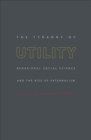 Image for The tyranny of utility  : behavioral social science and the rise of paternalism