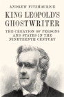 Image for King Leopold&#39;s ghostwriter  : the creation of persons and states in the nineteenth century