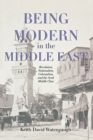 Image for Being modern in the Middle East  : revolution, nationalism, colonialism, and the Arab middle class