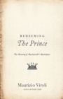 Image for Redeeming &quot;The prince&quot;  : the meaning of Machiavelli&#39;s masterpiece
