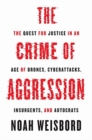 Image for The Crime of Aggression : The Quest for Justice in an Age of Drones, Cyberattacks, Insurgents, and Autocrats