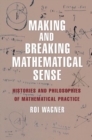 Image for Making and Breaking Mathematical Sense : Histories and Philosophies of Mathematical Practice