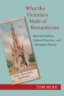 Image for What the Victorians made of romanticism  : material artifacts, cultural practices, and reception history