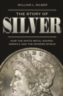 Image for The story of silver  : how the white metal shaped America and the modern world