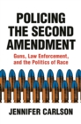 Image for Policing the Second Amendment : Guns, Law Enforcement, and the Politics of Race