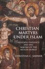 Image for Christian martyrs under Islam: religious violence and the making of the Muslim world