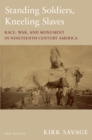 Image for Standing soldiers, kneeling slaves: race, war, and monument in nineteenth-century America