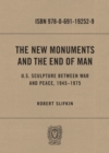 Image for The New Monuments and the End of Man: U.S. Sculpture between War and Peace, 1945-1975