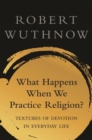 Image for What happens when we practice religion?  : textures of devotion in everyday life