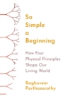 Image for So simple a beginning  : how four physical principles shape our living world