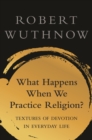 Image for What happens when we practice religion?: textures of devotion in everyday life