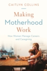 Image for Making motherhood work  : how women manage careers and caregiving