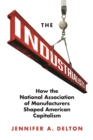 Image for The industrialists  : how the National Association of Manufacturers shaped American capitalism