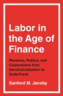 Image for Labor in the age of finance  : pensions, politics, and corporations from deindustrialization to Dodd-Frank