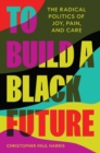 Image for To build a Black future  : the radical politics of joy, pain, and care