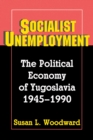 Image for Socialist Unemployment: The Political Economy of Yugoslavia, 1945-1990