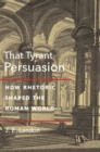 Image for That tyrant, persuasion  : how rhetoric shaped the Roman world