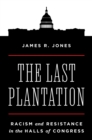 Image for The last plantation  : racism and resistance in the halls of Congress