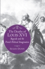 Image for The Deaths of Louis XVI: Regicide and the French Political Imagination