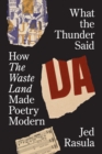 Image for What the thunder said: how The waste land made poetry modern