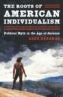 Image for The roots of American individualism: political myth in the age of Jackson