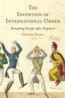 Image for The invention of international order: remaking Europe after Napoleon