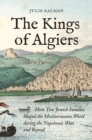 Image for The kings of Algiers  : how two Jewish families shaped the Mediterranean world during the Napoleonic wars and beyond