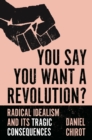Image for You say you want a revolution?  : radical idealism and its tragic consequences
