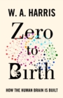 Image for Zero to birth: how the human brain is built