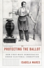 Image for Protecting the ballot  : how first-wave democracies ended electoral corruption