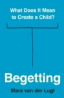 Image for Begetting: What Does It Mean to Create a Child?