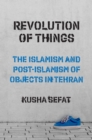 Image for Revolution of things  : the Islamism and post-Islamism of objects in Tehran