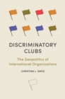 Image for Discriminatory clubs  : the geopolitics of international organizations