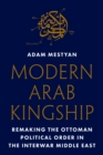 Image for Modern Arab kingship: remaking the Ottoman political order in the interwar Middle East
