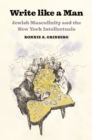 Image for Write like a man: Jewish masculinity and the New York intellectuals