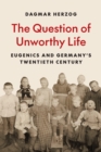Image for The Question of Unworthy Life : Eugenics and Germany’s Twentieth Century