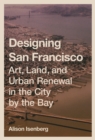 Image for Designing San Francisco : Art, Land, and Urban Renewal in the City by the Bay