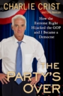 Image for Party&#39;s Over: How the Extreme Right Hijacked the GOP and I Became a Democrat
