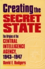 Image for Creating the secret state  : the origins of the Central Intelligence Agency, 1943-1947