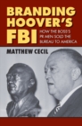 Image for Branding Hoover&#39;s FBI : How the Boss&#39;s PR Men Sold the Bureau to America