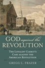 Image for God against the revolution: the loyalist clergy&#39;s case against the American Revolution
