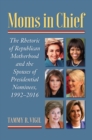 Image for Moms in chief: the rhetoric of Republican motherhood and the spouses of presidential nominees, 1992- 2016
