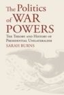 Image for The Politics of War Powers: The Theory &amp; History of Presidential Unilateralism
