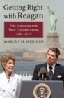 Image for Getting Right With Reagan: The Struggle for True Conservatism, 1980-2016